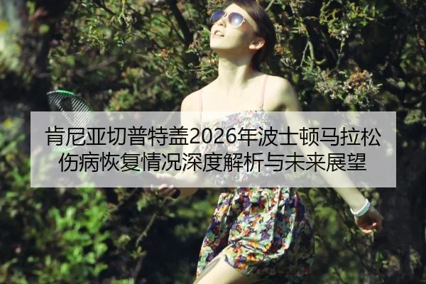 肯尼亚切普特盖2026年波士顿马拉松伤病恢复情况深度解析与未来展望