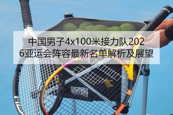 中国男子4x100米接力队2026亚运会阵容最新名单解析及展望