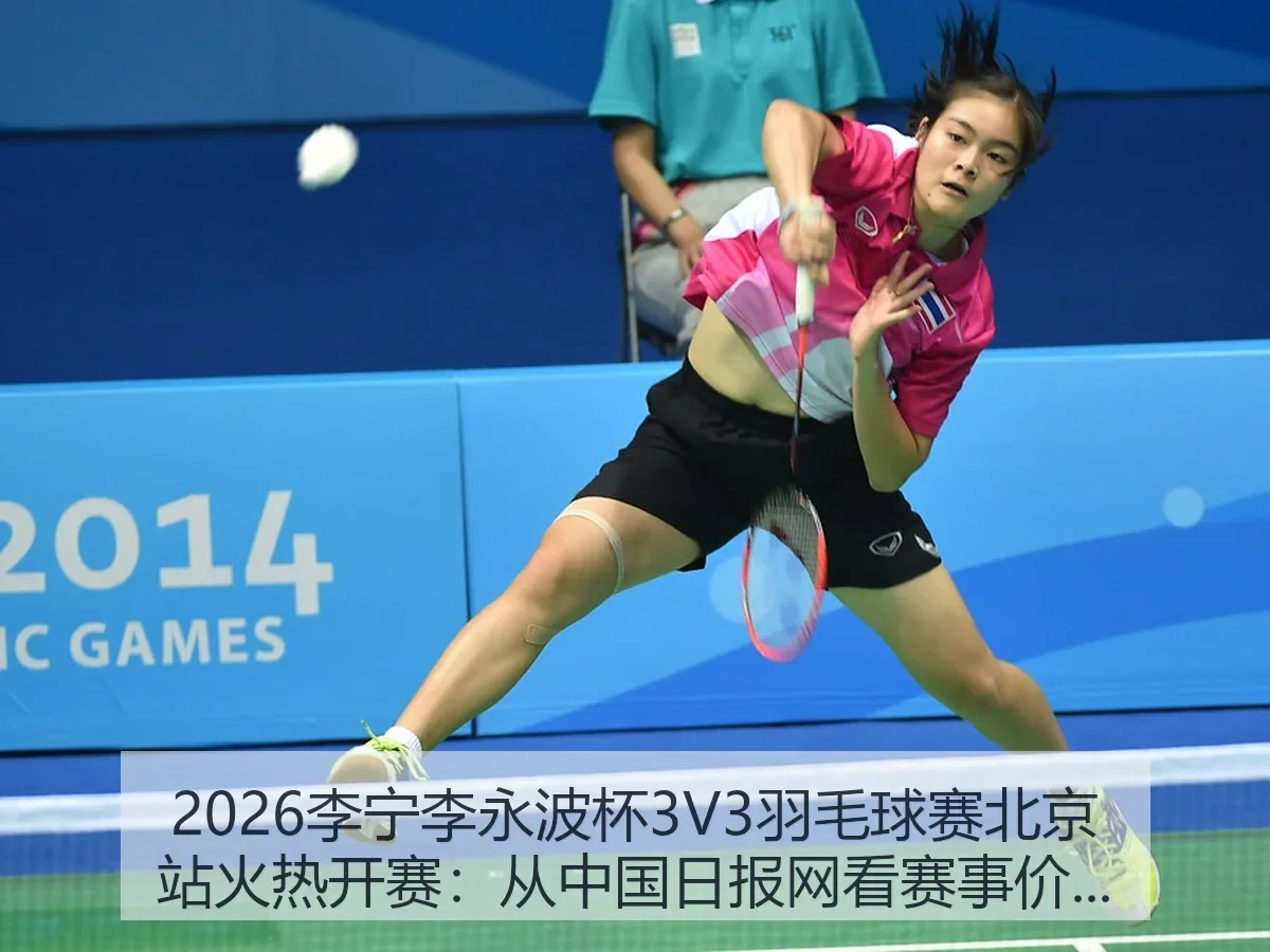 2026李宁李永波杯3V3羽毛球赛北京站火热开赛：赛事价值与城市体育热度
