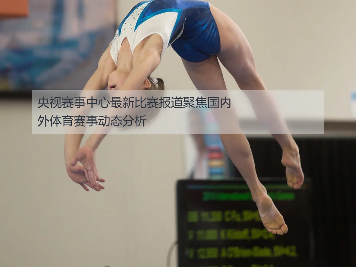 央视赛事中心最新比赛报道聚焦国内外体育赛事动态分析